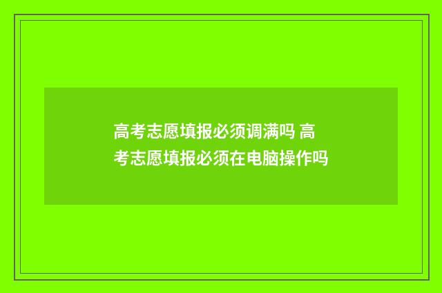 高考志愿填报必须调满吗 高考志愿填报必须在电脑操作吗