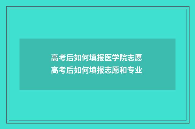 高考后如何填报医学院志愿 高考后如何填报志愿和专业