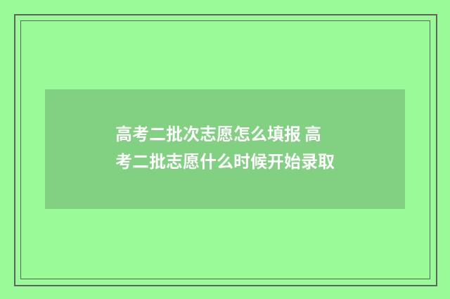 高考二批次志愿怎么填报 高考二批志愿什么时候开始录取