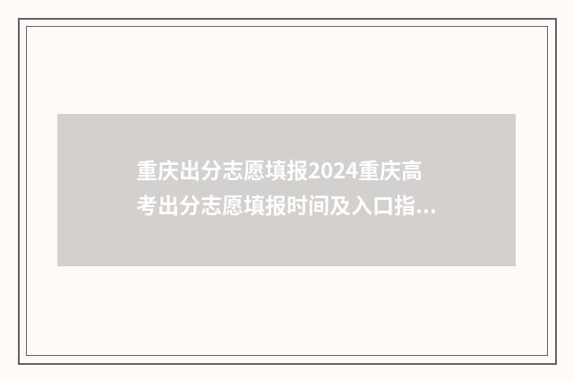 重庆出分志愿填报2024重庆高考出分志愿填报时间及入口指南 重庆2021志愿录取规则