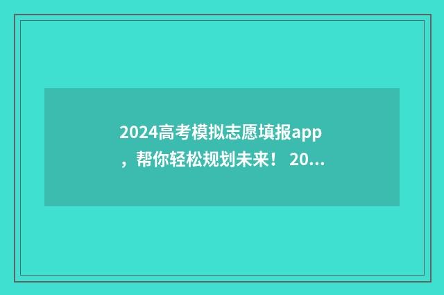 2024高考模拟志愿填报app，帮你轻松规划未来！ 2024高考模拟志愿填报入口