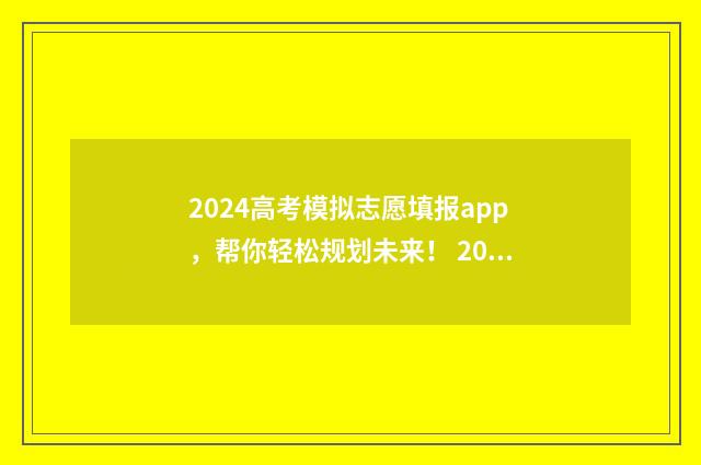 2024高考模拟志愿填报app，帮你轻松规划未来！ 2024高考模拟志愿填报入口