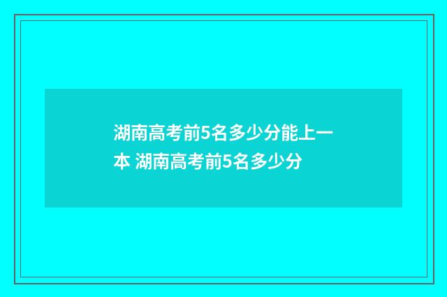 湖南高考前5名多少分能上一本 湖南高考前5名多少分