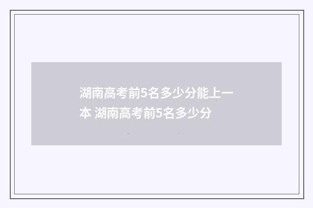 湖南高考前5名多少分能上一本 湖南高考前5名多少分