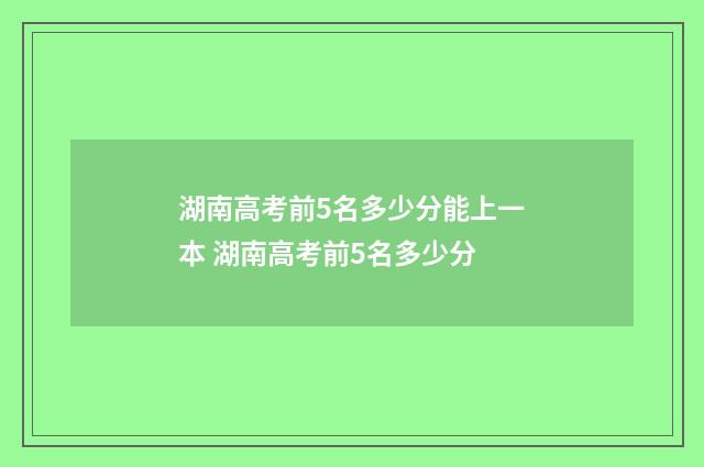 湖南高考前5名多少分能上一本 湖南高考前5名多少分