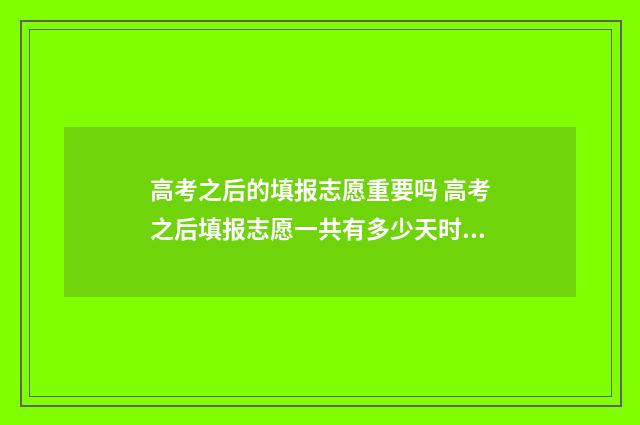 高考之后的填报志愿重要吗 高考之后填报志愿一共有多少天时间可以用于填报