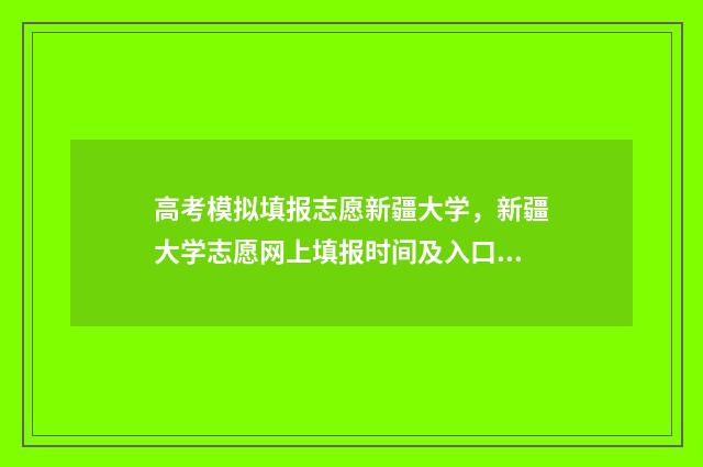 高考模拟填报志愿新疆大学，新疆大学志愿网上填报时间及入口 高考模拟填报志愿网址