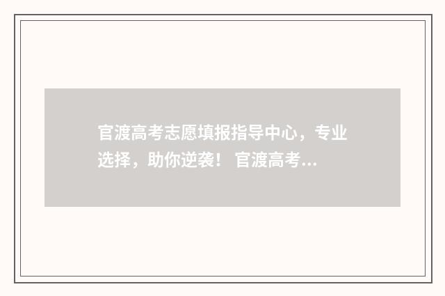 官渡高考志愿填报指导中心，专业选择，助你逆袭！ 官渡高考志愿填错了