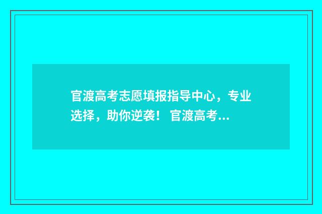 官渡高考志愿填报指导中心，专业选择，助你逆袭！ 官渡高考志愿填错了