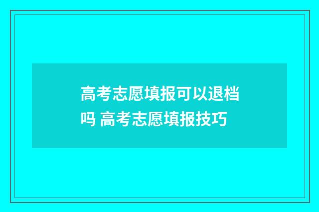 高考志愿填报可以退档吗 高考志愿填报技巧