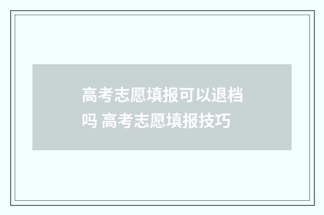 高考志愿填报可以退档吗 高考志愿填报技巧