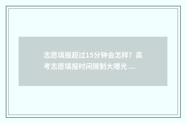 志愿填报超过15分钟会怎样？高考志愿填报时间限制大曝光 志愿填报超过15天怎么办