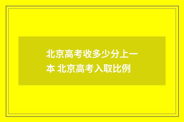 北京高考收多少分上一本 北京高考入取比例