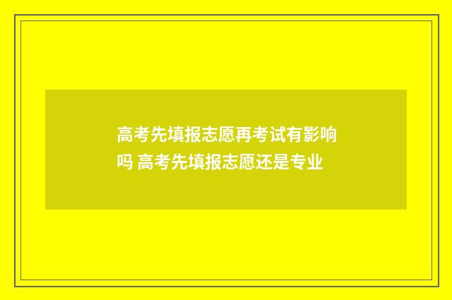 高考先填报志愿再考试有影响吗 高考先填报志愿还是专业
