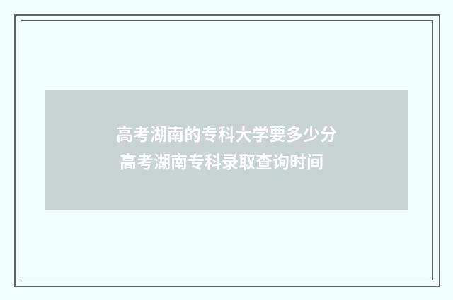 高考湖南的专科大学要多少分 高考湖南专科录取查询时间