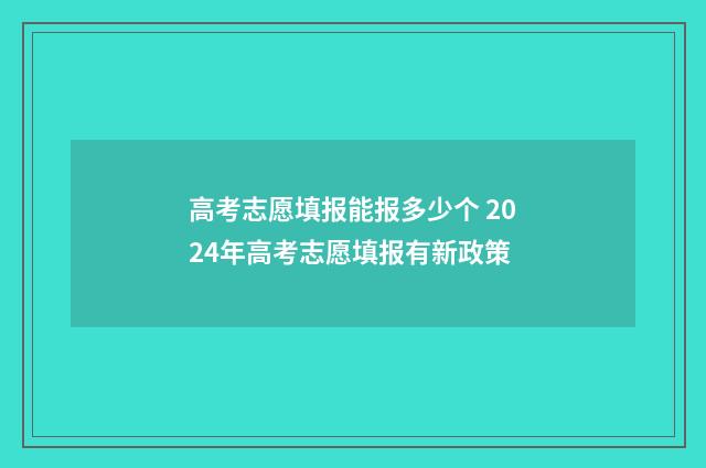 高考志愿填报能报多少个 2024年高考志愿填报有新政策