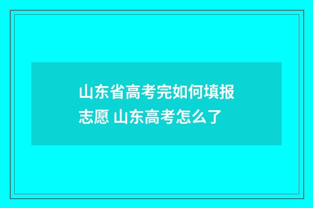 山东省高考完如何填报志愿 山东高考怎么了