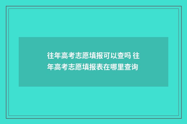 往年高考志愿填报可以查吗 往年高考志愿填报表在哪里查询