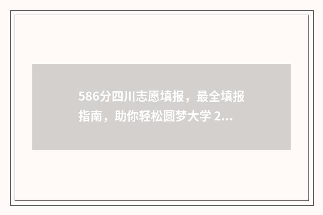 586分四川志愿填报，最全填报指南，助你轻松圆梦大学 2021四川高考填志愿