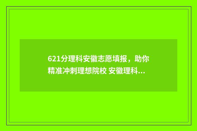 621分理科安徽志愿填报，助你精准冲刺理想院校 安徽理科621分省内排名