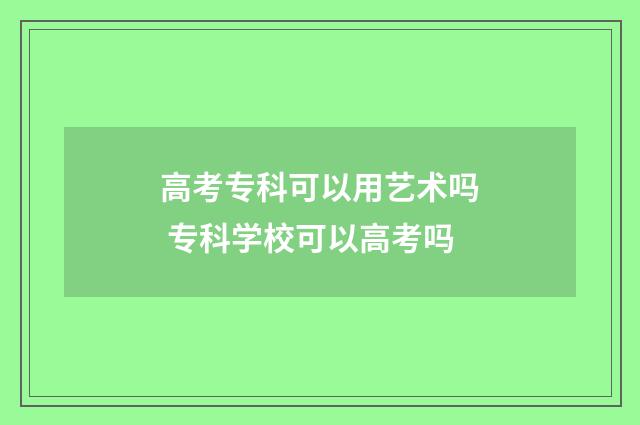 高考专科可以用艺术吗 专科学校可以高考吗