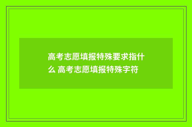 高考志愿填报特殊要求指什么 高考志愿填报特殊字符