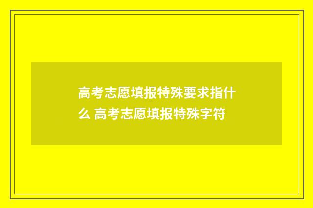 高考志愿填报特殊要求指什么 高考志愿填报特殊字符