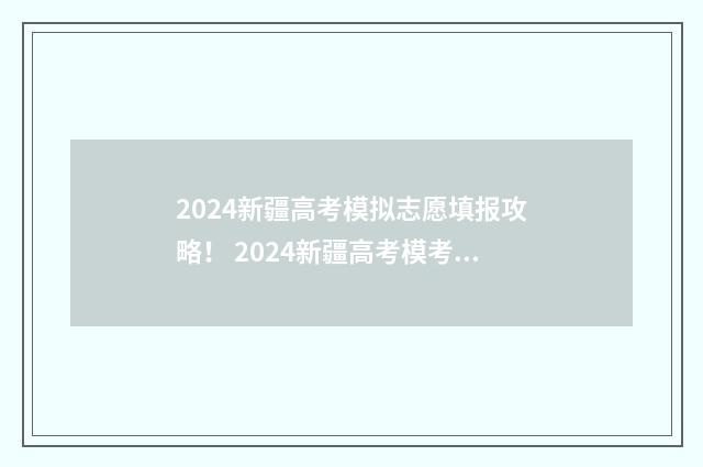 2024新疆高考模拟志愿填报攻略！ 2024新疆高考模考作文范文