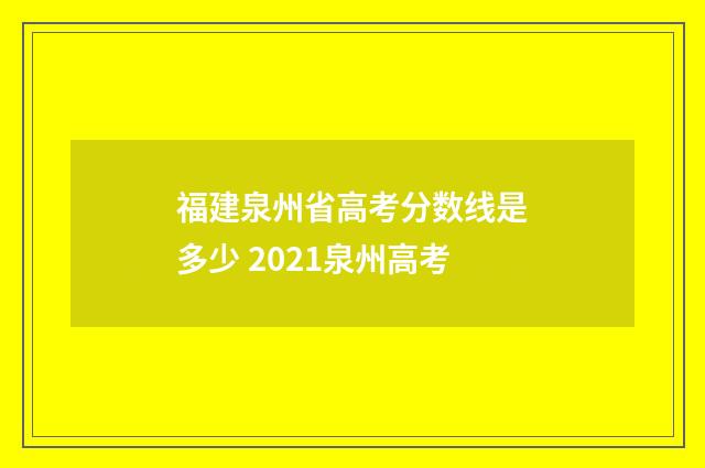福建泉州省高考分数线是多少 2021泉州高考