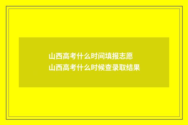 山西高考什么时间填报志愿 山西高考什么时候查录取结果
