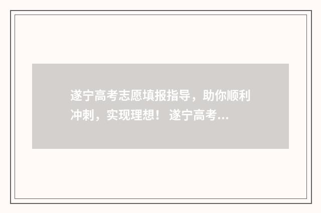 遂宁高考志愿填报指导，助你顺利冲刺，实现理想！ 遂宁高考志愿填报网