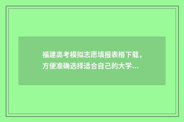 福建高考模拟志愿填报表格下载，方便准确选择适合自己的大学专业！ 福建高考模拟志愿填报时间