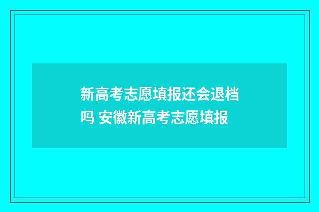 新高考志愿填报还会退档吗 安徽新高考志愿填报