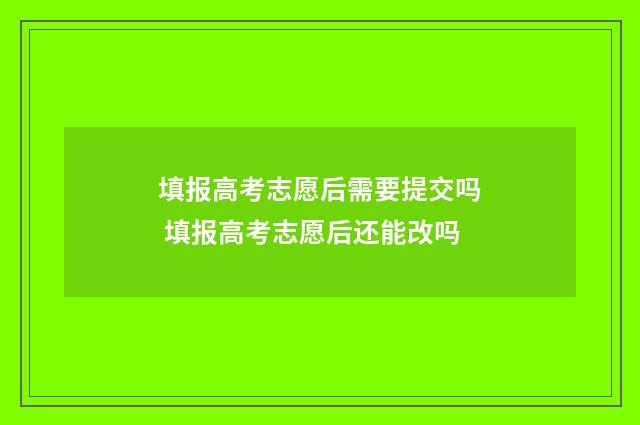 填报高考志愿后需要提交吗 填报高考志愿后还能改吗
