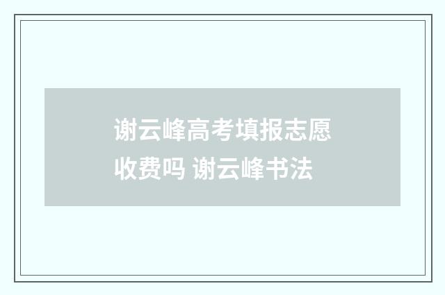 谢云峰高考填报志愿收费吗 谢云峰书法