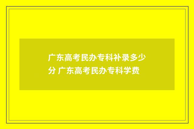 广东高考民办专科补录多少分 广东高考民办专科学费
