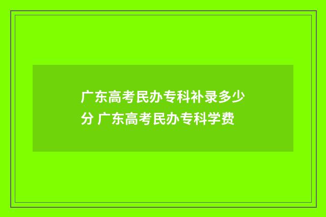 广东高考民办专科补录多少分 广东高考民办专科学费