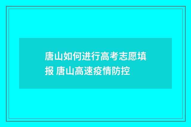 唐山如何进行高考志愿填报 唐山高速疫情防控