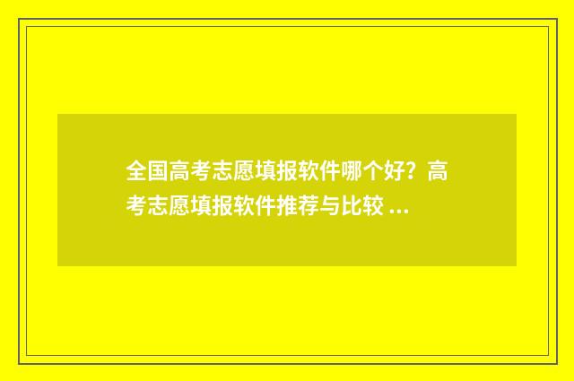 全国高考志愿填报软件哪个好？高考志愿填报软件推荐与比较 全国高考志愿填报官网