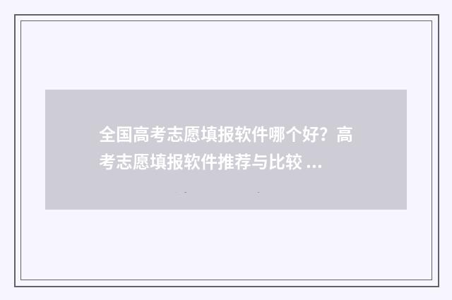 全国高考志愿填报软件哪个好？高考志愿填报软件推荐与比较 全国高考志愿填报官网