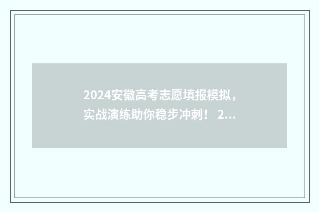2024安徽高考志愿填报模拟，实战演练助你稳步冲刺！ 2024安徽高考志愿录取结果