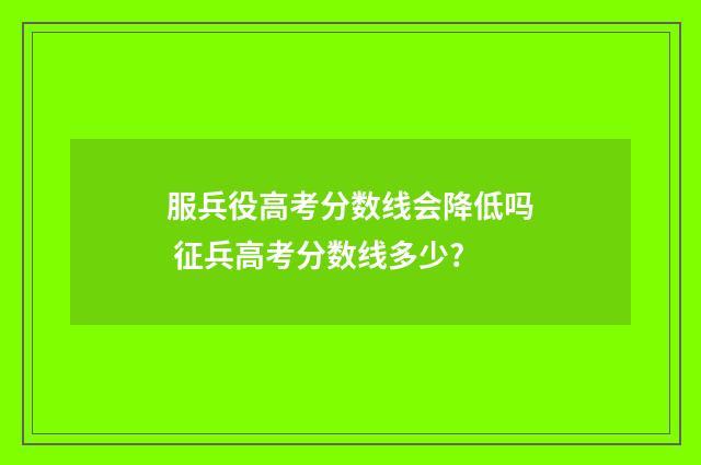 服兵役高考分数线会降低吗 征兵高考分数线多少?
