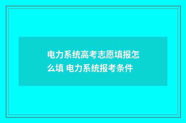 电力系统高考志愿填报怎么填 电力系统报考条件