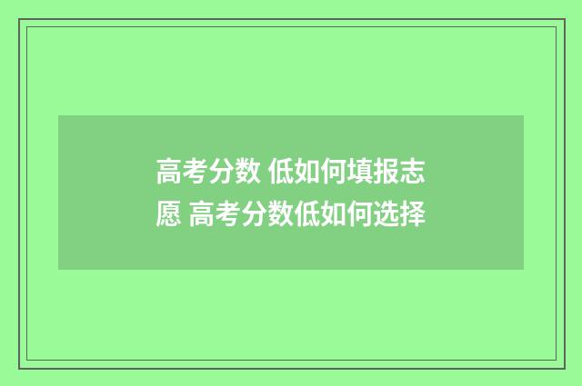 高考分数 低如何填报志愿 高考分数低如何选择