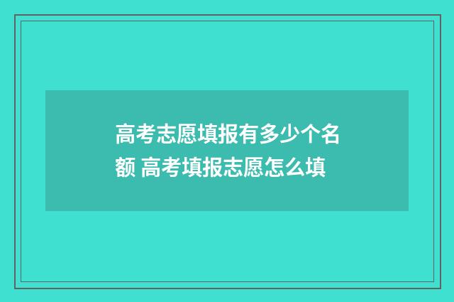 高考志愿填报有多少个名额 高考填报志愿怎么填