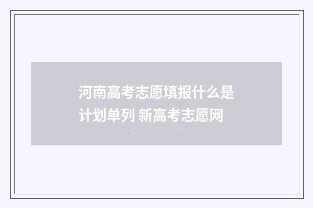 河南高考志愿填报什么是计划单列 新高考志愿网