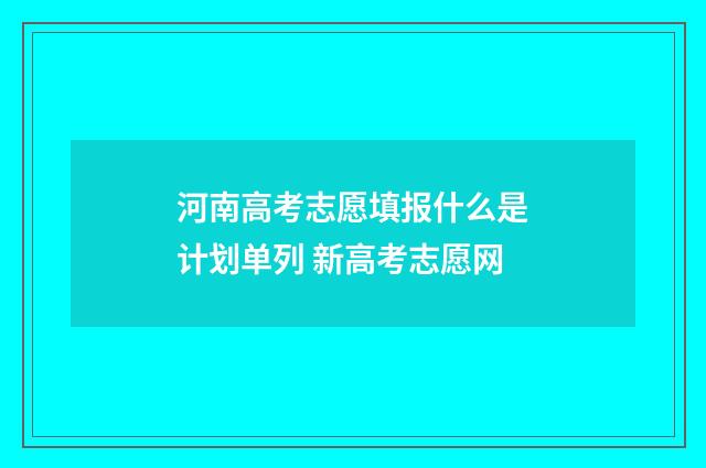 河南高考志愿填报什么是计划单列 新高考志愿网