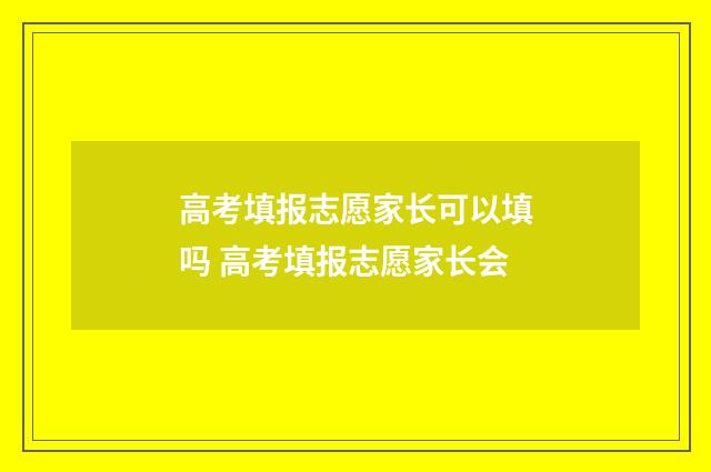 高考填报志愿家长可以填吗 高考填报志愿家长会