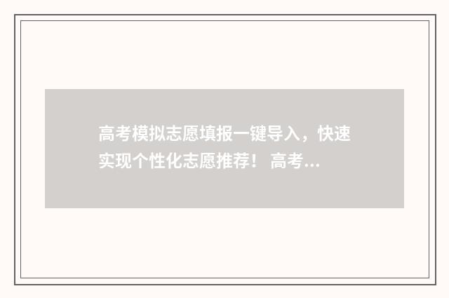 高考模拟志愿填报一键导入，快速实现个性化志愿推荐！ 高考模拟志愿填报怎么填报