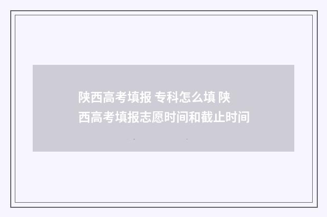 陕西高考填报 专科怎么填 陕西高考填报志愿时间和截止时间
